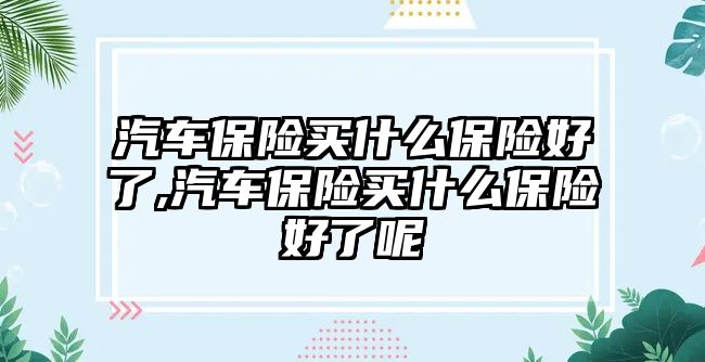 汽車保險買什么保險好了,汽車保險買什么保險好了呢