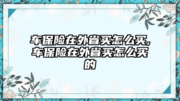 車保險(xiǎn)在外省買怎么買,車保險(xiǎn)在外省買怎么買的