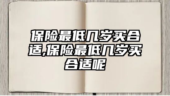 保險最低幾歲買合適,保險最低幾歲買合適呢