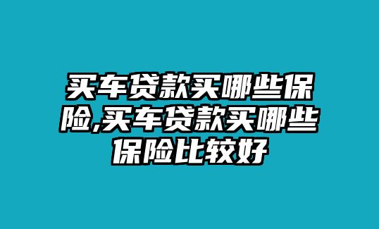 買(mǎi)車(chē)貸款買(mǎi)哪些保險(xiǎn),買(mǎi)車(chē)貸款買(mǎi)哪些保險(xiǎn)比較好