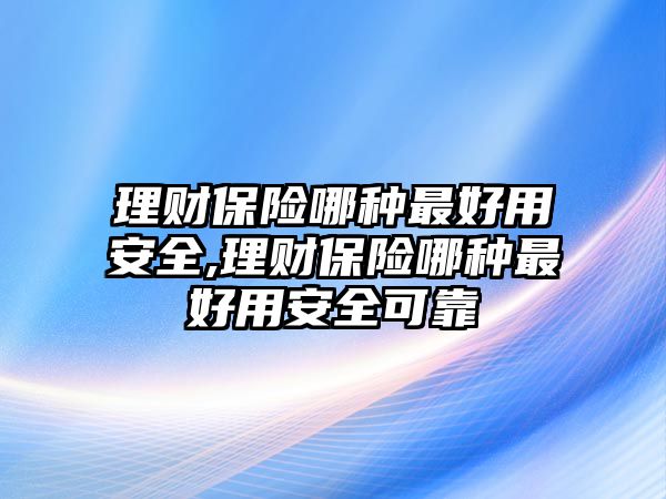 理財(cái)保險(xiǎn)哪種最好用安全,理財(cái)保險(xiǎn)哪種最好用安全可靠