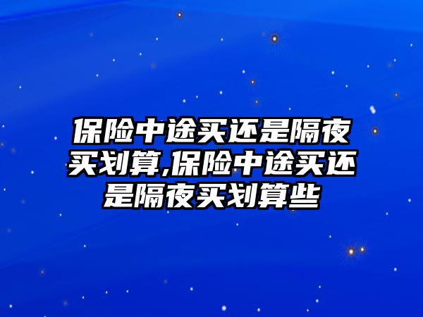 保險(xiǎn)中途買還是隔夜買劃算,保險(xiǎn)中途買還是隔夜買劃算些