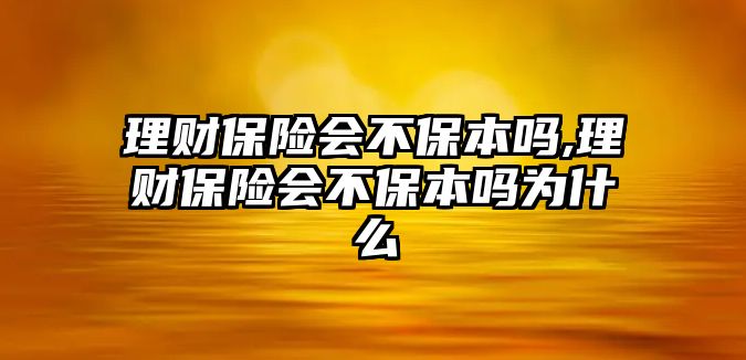 理財保險會不保本嗎,理財保險會不保本嗎為什么