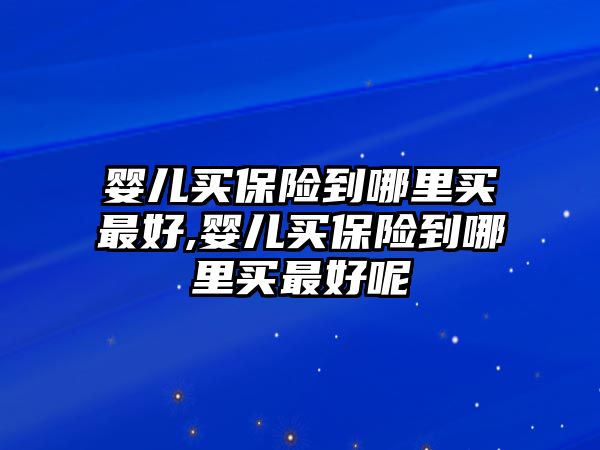 嬰兒買保險到哪里買最好,嬰兒買保險到哪里買最好呢