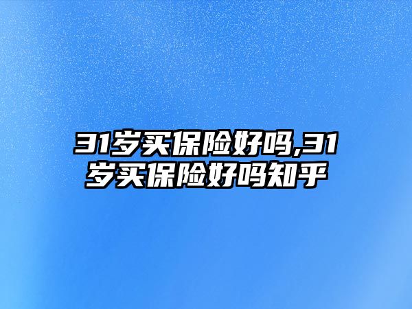 31歲買保險(xiǎn)好嗎,31歲買保險(xiǎn)好嗎知乎