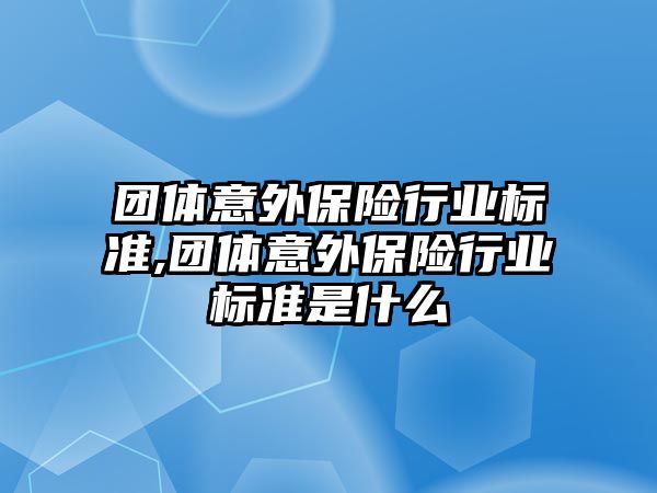 團(tuán)體意外保險行業(yè)標(biāo)準(zhǔn),團(tuán)體意外保險行業(yè)標(biāo)準(zhǔn)是什么