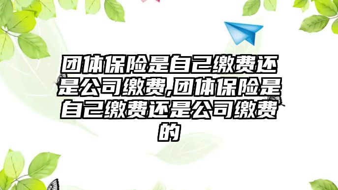 團(tuán)體保險(xiǎn)是自己繳費(fèi)還是公司繳費(fèi),團(tuán)體保險(xiǎn)是自己繳費(fèi)還是公司繳費(fèi)的