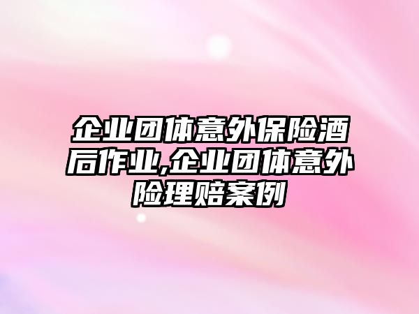 企業(yè)團(tuán)體意外保險(xiǎn)酒后作業(yè),企業(yè)團(tuán)體意外險(xiǎn)理賠案例