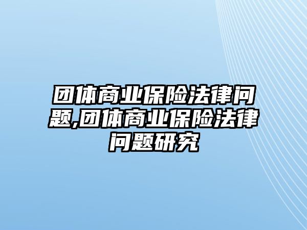 團(tuán)體商業(yè)保險法律問題,團(tuán)體商業(yè)保險法律問題研究