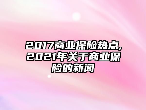 2017商業(yè)保險熱點(diǎn),2021年關(guān)于商業(yè)保險的新聞