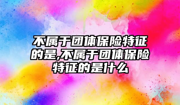 不屬于團體保險特征的是,不屬于團體保險特征的是什么