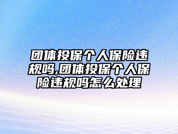 團體投保個人保險違規(guī)嗎,團體投保個人保險違規(guī)嗎怎么處理