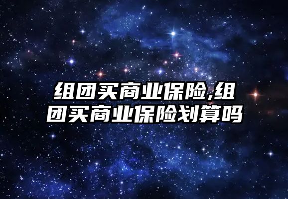 組團買商業(yè)保險,組團買商業(yè)保險劃算嗎