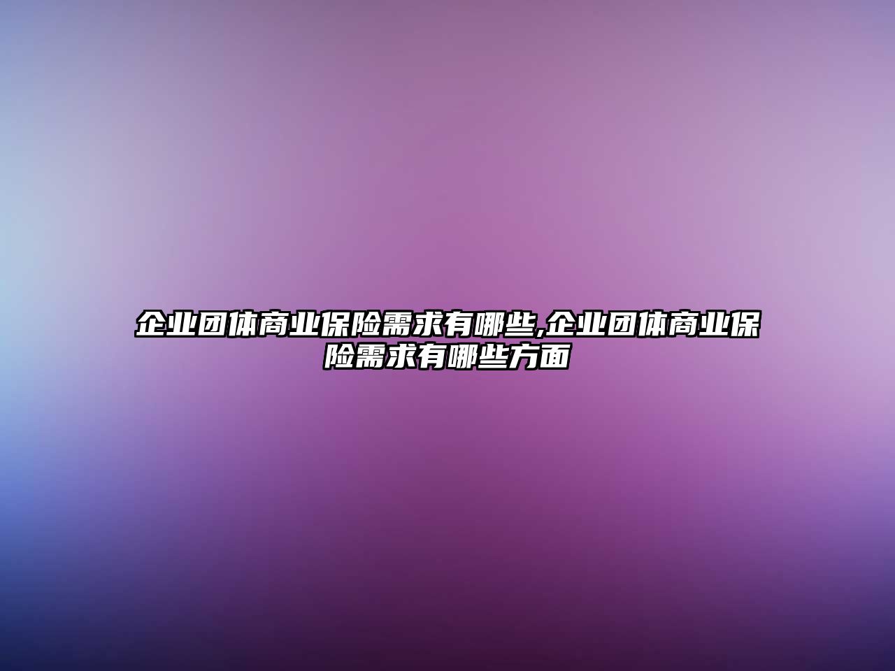 企業(yè)團(tuán)體商業(yè)保險需求有哪些,企業(yè)團(tuán)體商業(yè)保險需求有哪些方面