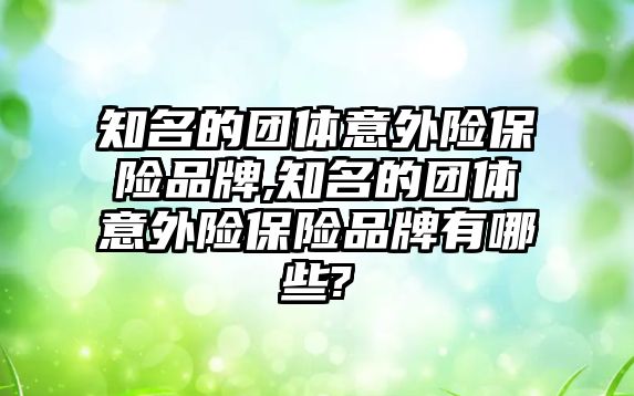 知名的團體意外險保險品牌,知名的團體意外險保險品牌有哪些?