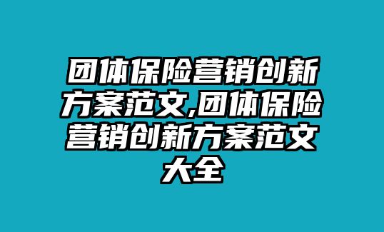 團體保險營銷創(chuàng)新方案范文,團體保險營銷創(chuàng)新方案范文大全