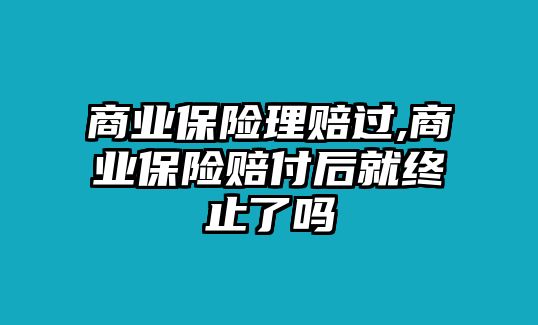 商業(yè)保險理賠過,商業(yè)保險賠付后就終止了嗎