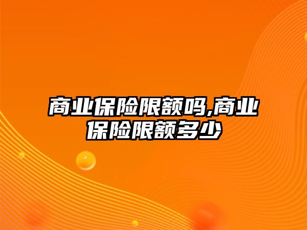 商業(yè)保險限額嗎,商業(yè)保險限額多少