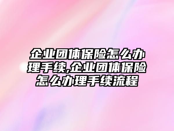 企業(yè)團(tuán)體保險(xiǎn)怎么辦理手續(xù),企業(yè)團(tuán)體保險(xiǎn)怎么辦理手續(xù)流程