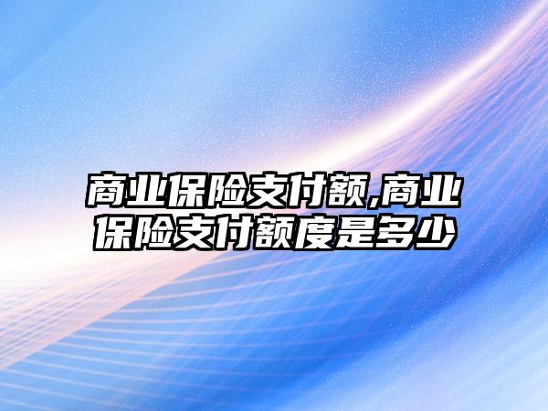 商業(yè)保險支付額,商業(yè)保險支付額度是多少