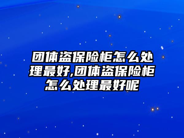 團(tuán)體盜保險(xiǎn)柜怎么處理最好,團(tuán)體盜保險(xiǎn)柜怎么處理最好呢