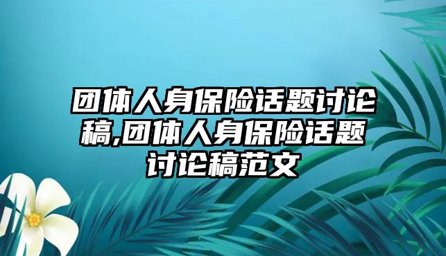 團體人身保險話題討論稿,團體人身保險話題討論稿范文