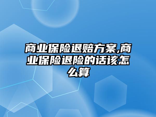 商業(yè)保險退賠方案,商業(yè)保險退險的話該怎么算