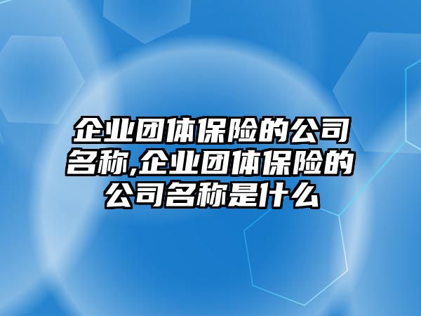 企業(yè)團體保險的公司名稱,企業(yè)團體保險的公司名稱是什么