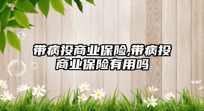 帶病投商業(yè)保險,帶病投商業(yè)保險有用嗎