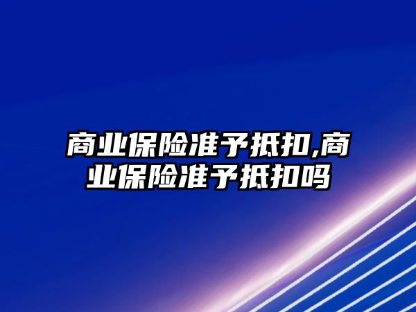 商業(yè)保險準予抵扣,商業(yè)保險準予抵扣嗎