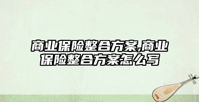 商業(yè)保險整合方案,商業(yè)保險整合方案怎么寫