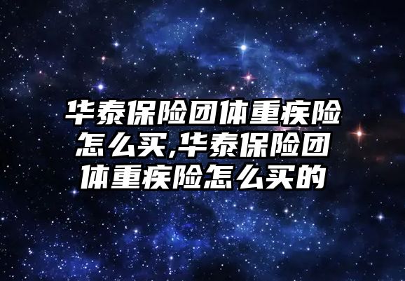 華泰保險團(tuán)體重疾險怎么買,華泰保險團(tuán)體重疾險怎么買的