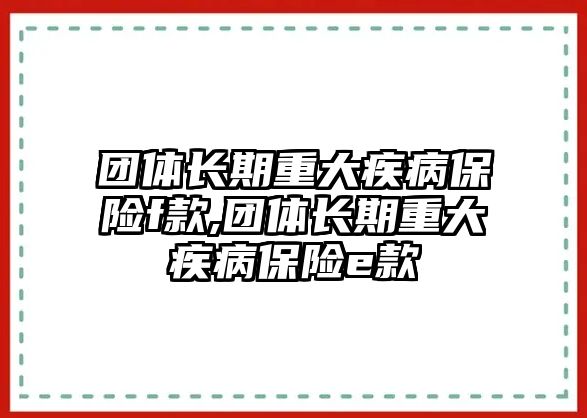 團(tuán)體長期重大疾病保險f款,團(tuán)體長期重大疾病保險e款