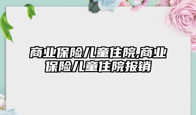 商業(yè)保險兒童住院,商業(yè)保險兒童住院報銷