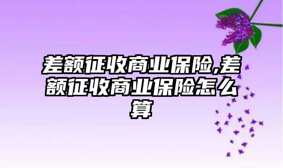 差額征收商業(yè)保險(xiǎn),差額征收商業(yè)保險(xiǎn)怎么算