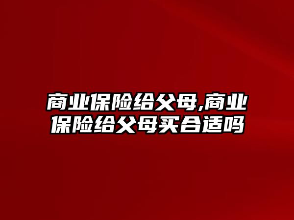 商業(yè)保險給父母,商業(yè)保險給父母買合適嗎