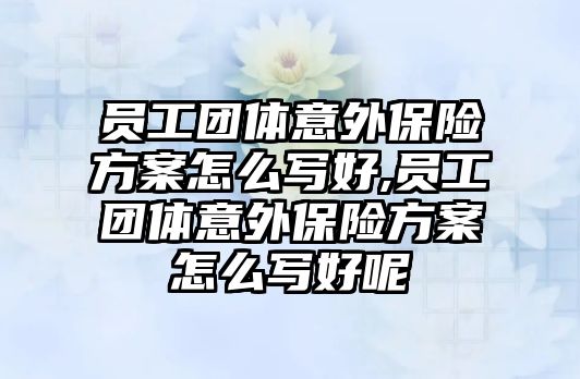 員工團體意外保險方案怎么寫好,員工團體意外保險方案怎么寫好呢