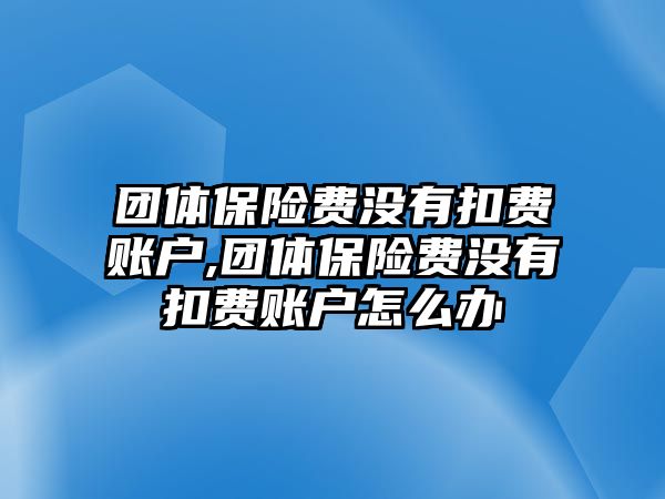 團(tuán)體保險(xiǎn)費(fèi)沒(méi)有扣費(fèi)賬戶(hù),團(tuán)體保險(xiǎn)費(fèi)沒(méi)有扣費(fèi)賬戶(hù)怎么辦