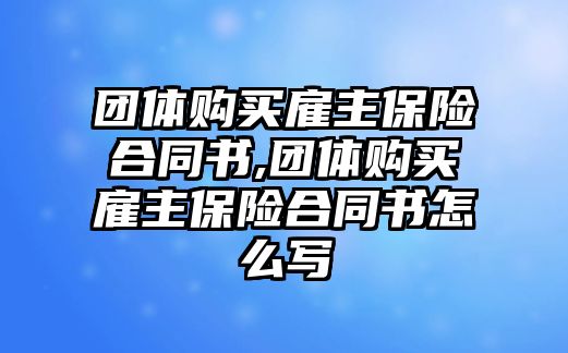 團(tuán)體購買雇主保險合同書,團(tuán)體購買雇主保險合同書怎么寫