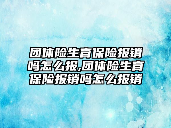 團體險生育保險報銷嗎怎么報,團體險生育保險報銷嗎怎么報銷