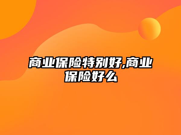 商業(yè)保險特別好,商業(yè)保險好么