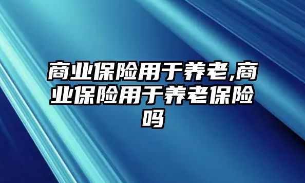 商業(yè)保險用于養(yǎng)老,商業(yè)保險用于養(yǎng)老保險嗎