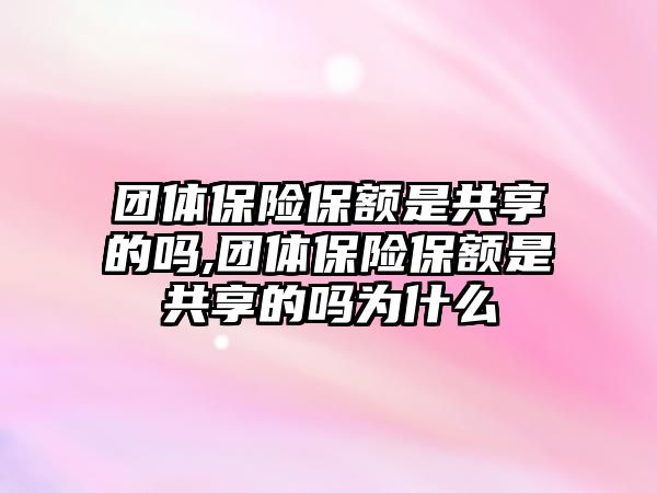 團體保險保額是共享的嗎,團體保險保額是共享的嗎為什么