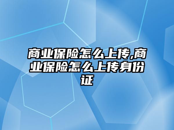 商業(yè)保險怎么上傳,商業(yè)保險怎么上傳身份證