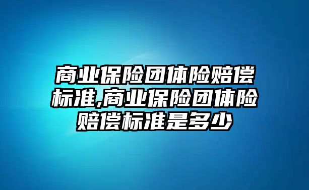 商業(yè)保險團體險賠償標準,商業(yè)保險團體險賠償標準是多少