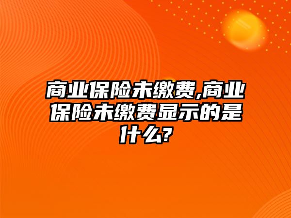 商業(yè)保險(xiǎn)未繳費(fèi),商業(yè)保險(xiǎn)未繳費(fèi)顯示的是什么?