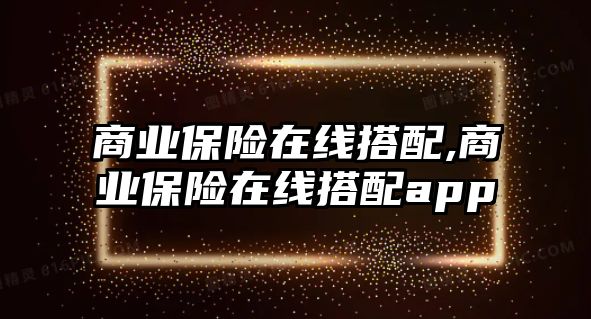 商業(yè)保險在線搭配,商業(yè)保險在線搭配app