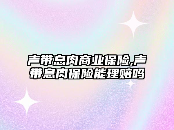 聲帶息肉商業(yè)保險,聲帶息肉保險能理賠嗎