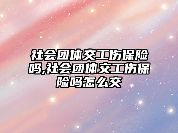 社會團體交工傷保險嗎,社會團體交工傷保險嗎怎么交