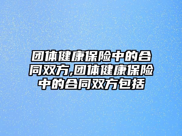 團(tuán)體健康保險(xiǎn)中的合同雙方,團(tuán)體健康保險(xiǎn)中的合同雙方包括